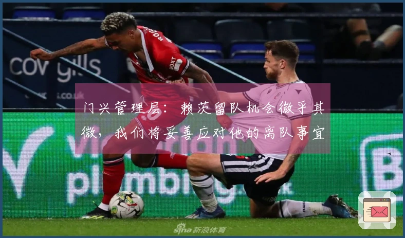 门兴管理层：赖茨留队机会微乎其微，我们将妥善应对他的离队事宜。
