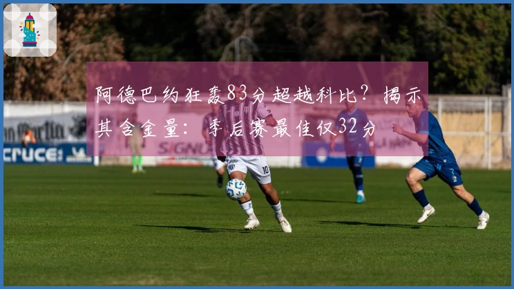 阿德巴约狂轰83分超越科比？揭示其含金量：季后赛最佳仅32分