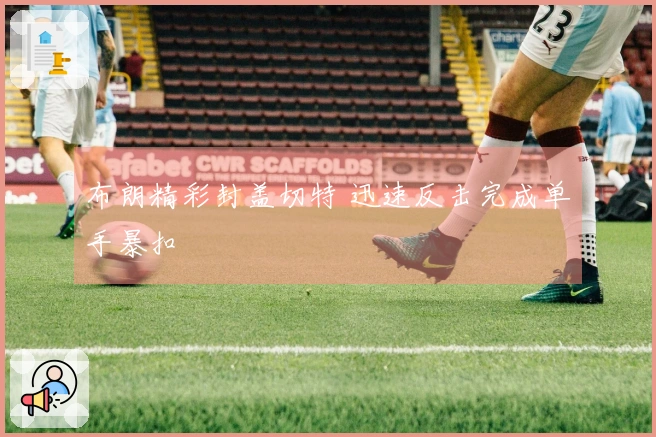 布朗精彩封盖切特 迅速反击完成单手暴扣