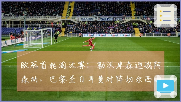 欧冠首轮淘汰赛：勒沃库森迎战阿森纳，巴黎圣日耳曼对阵切尔西，皇马挑战曼城