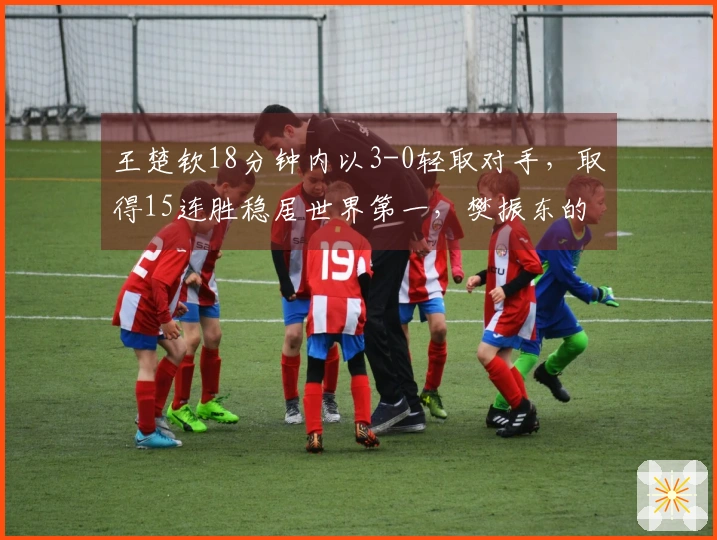 王楚钦18分钟内以3-0轻取对手，取得15连胜稳居世界第一，樊振东的队友难以阻挡