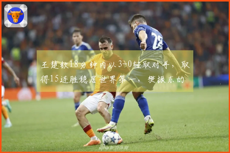 王楚钦18分钟内以3-0轻取对手，取得15连胜稳居世界第一，樊振东的队友难以阻挡