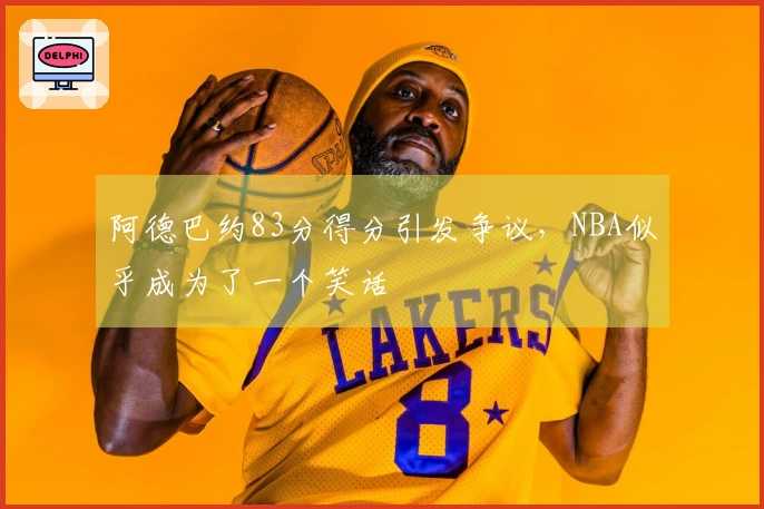 阿德巴约83分得分引发争议，NBA似乎成为了一个笑话