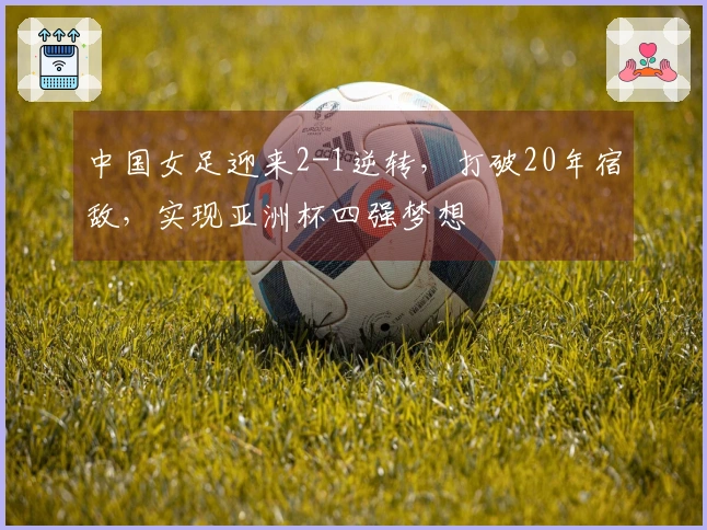 中国女足迎来2-1逆转，打破20年宿敌，实现亚洲杯四强梦想