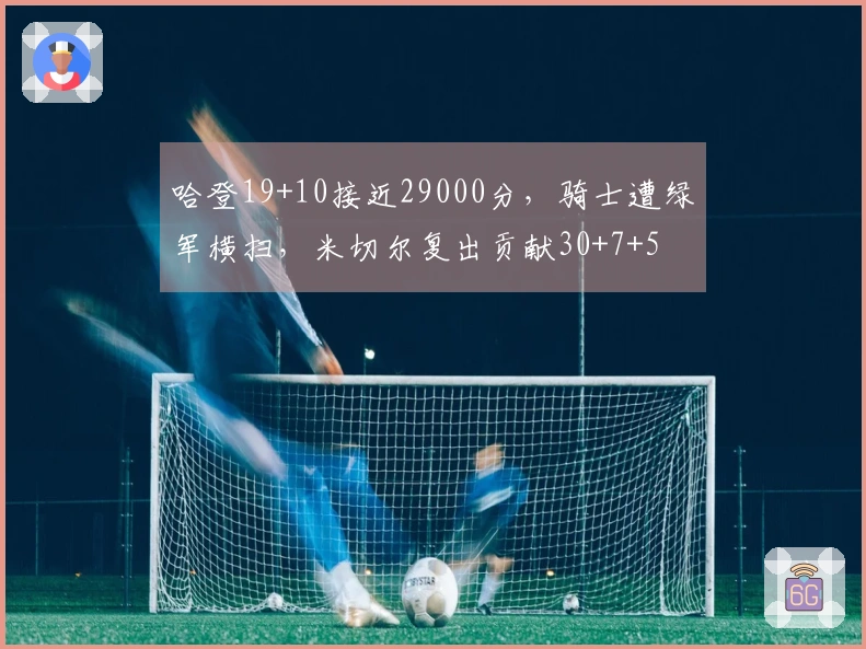 哈登19+10接近29000分，骑士遭绿军横扫，米切尔复出贡献30+7+5