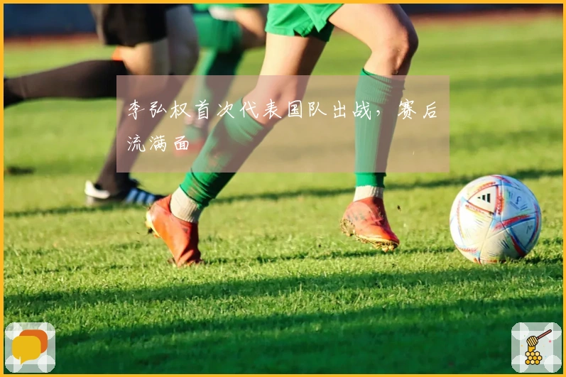 李弘权首次代表国队出战，赛后淚流满面