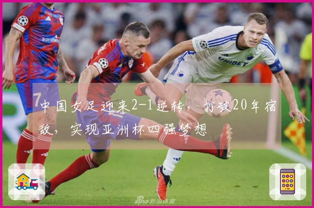 中国女足迎来2-1逆转，打破20年宿敌，实现亚洲杯四强梦想