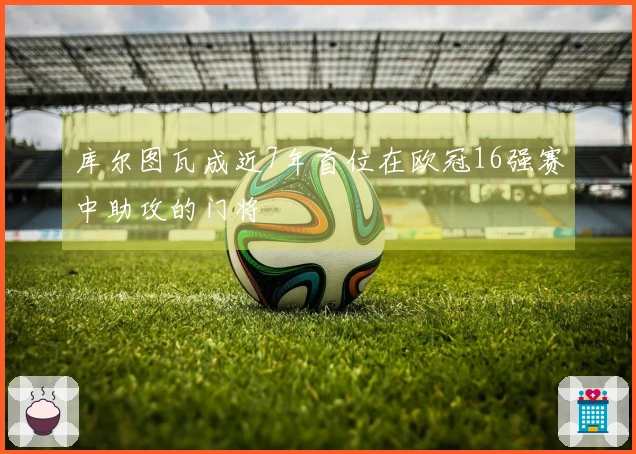 库尔图瓦成近7年首位在欧冠16强赛中助攻的门将