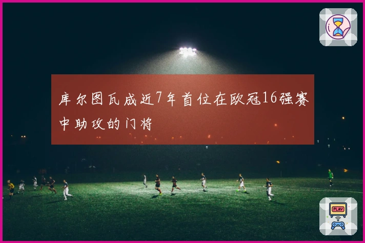 库尔图瓦成近7年首位在欧冠16强赛中助攻的门将