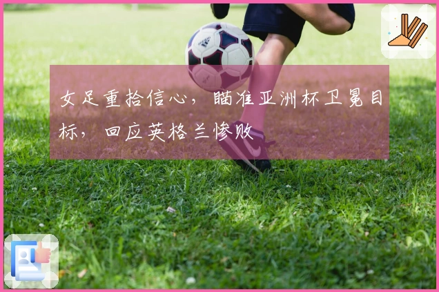 女足重拾信心，瞄准亚洲杯卫冕目标，回应英格兰惨败