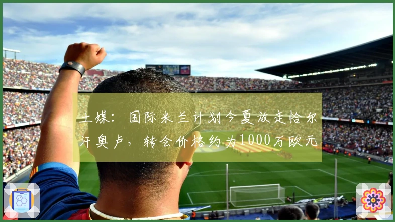 土媒：国际米兰计划今夏放走恰尔汗奥卢，转会价格约为1000万欧元