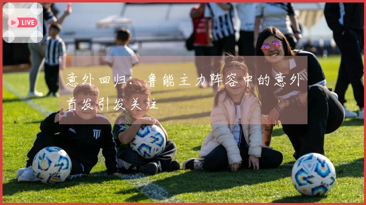 意外回归：鲁能主力阵容中的意外首发引发关注