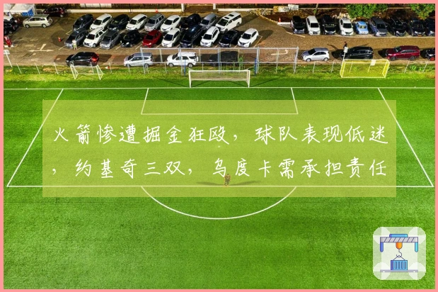 火箭惨遭掘金狂殴，球队表现低迷，约基奇三双，乌度卡需承担责任