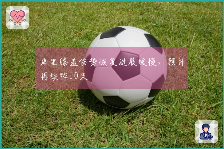 库里膝盖伤势恢复进展缓慢，预计再缺阵10天