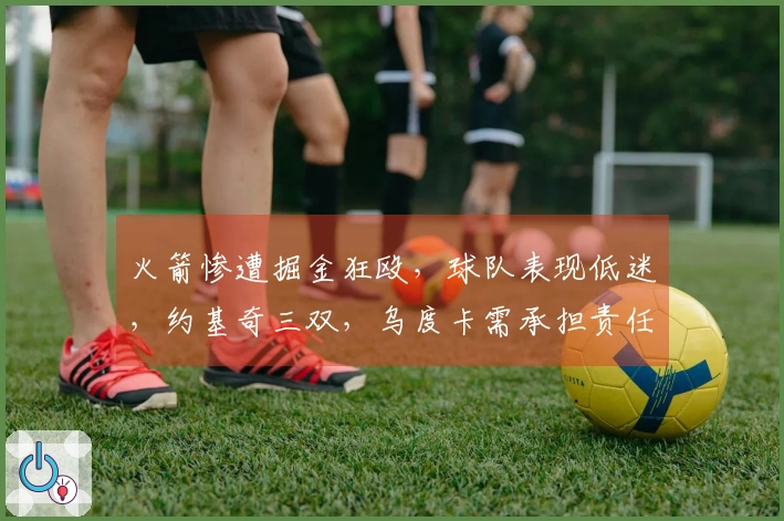 火箭惨遭掘金狂殴，球队表现低迷，约基奇三双，乌度卡需承担责任