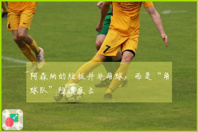 阿森纳的短板并非角球，而是“角球队”险遭反击