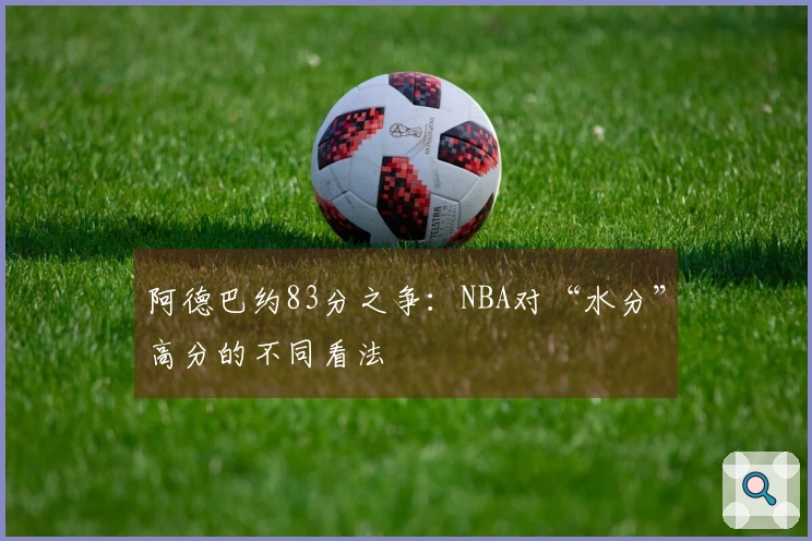 阿德巴约83分之争：NBA对“水分”高分的不同看法