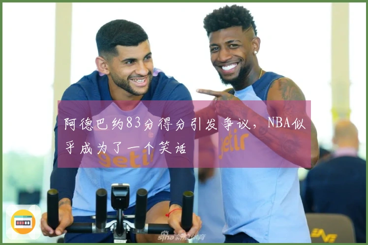 阿德巴约83分得分引发争议，NBA似乎成为了一个笑话