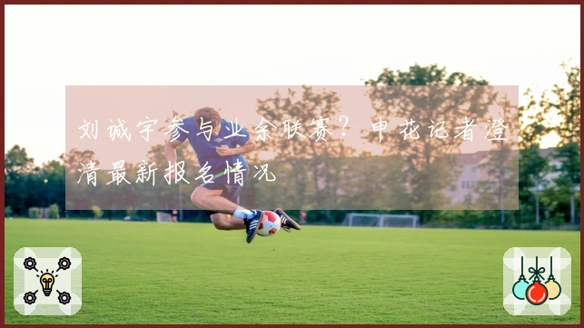刘诚宇参与业余联赛？申花记者澄清最新报名情况