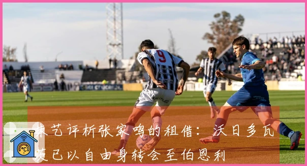 朱艺评析张家鸣的租借：沃日多瓦茨已以自由身转会至伯恩利