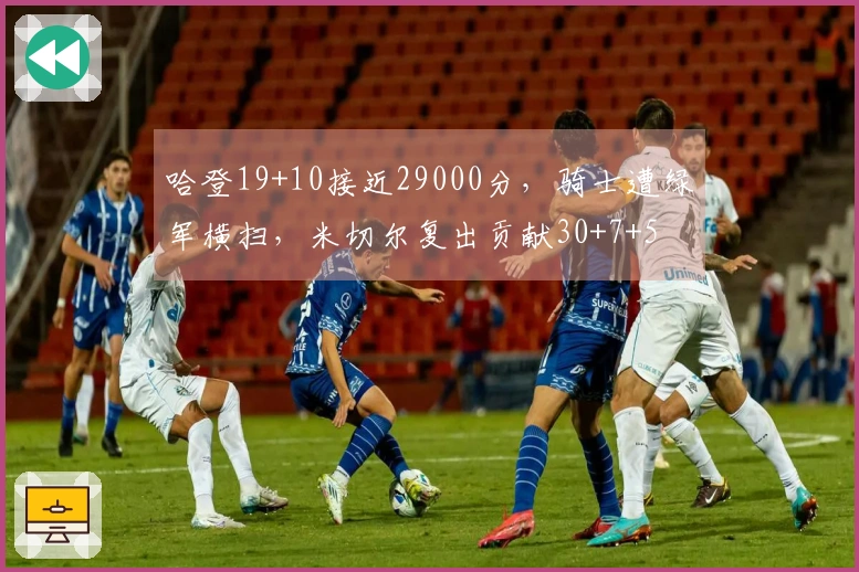 哈登19+10接近29000分，骑士遭绿军横扫，米切尔复出贡献30+7+5