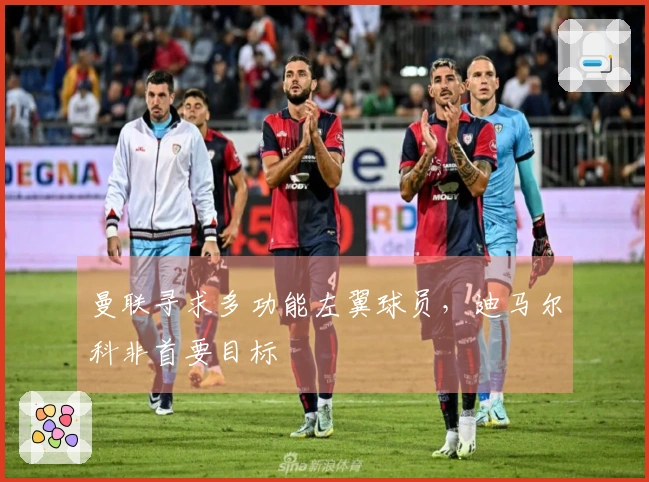 曼联寻求多功能左翼球员，迪马尔科非首要目标